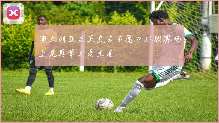 澳大利亚后卫直言不愿口水战赛场上见真章才是王道